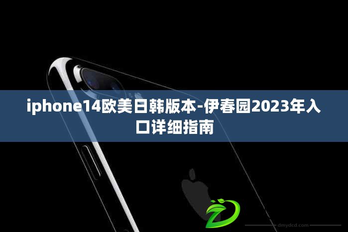 iphone14歐美日韓版本-伊春園2023年入口詳細指南