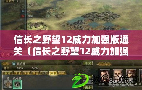 信長之野望12威力加強版通關(信長之野望12威力加強版攻略全面解析) 信長之野望12威力加強版通關(信長之野望12威力加強版攻略全面解析)
