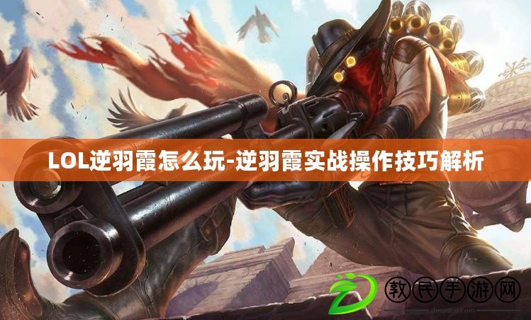 LOL逆羽霞怎么玩-逆羽霞實戰操作技巧解析