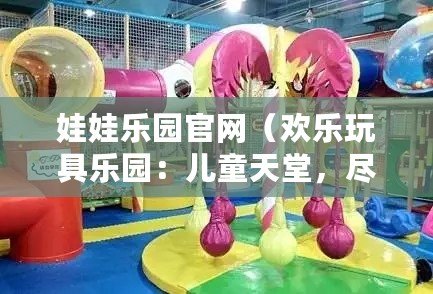娃娃樂園官網（歡樂玩具樂園：兒童天堂，盡享無限快樂?。? title=