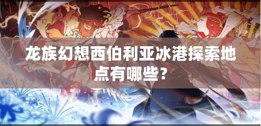 龍族幻想西伯利亞冰港探索地點有哪些？
