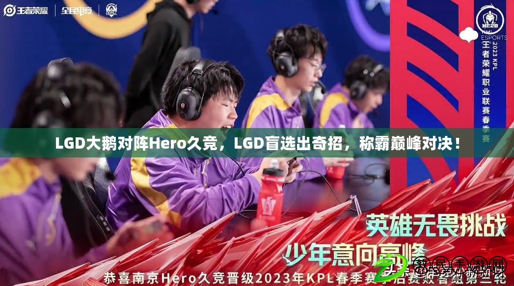 LGD大鵝對陣Hero久競，LGD盲選出奇招，稱霸巔峰對決！