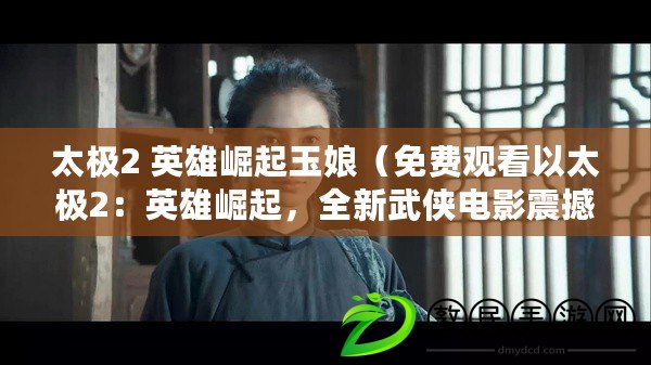 太極2 英雄崛起玉娘（免費觀看以太極2：英雄崛起，全新武俠電影震撼上映?。? title=