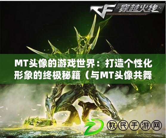 MT頭像的游戲世界：打造個性化形象的終極秘籍（與MT頭像共舞：暢游虛擬現實的新潮游戲體驗）