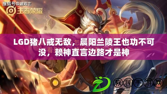 LGD豬八戒無敵，晨陽蘭陵王也功不可沒，賴神直言邊路才是神