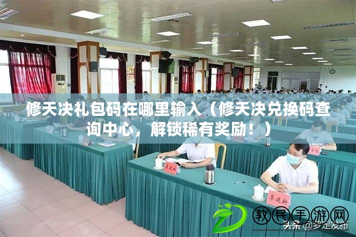 修天決禮包碼在哪里輸入（修天決兌換碼查詢中心，解鎖稀有獎勵?。? title=