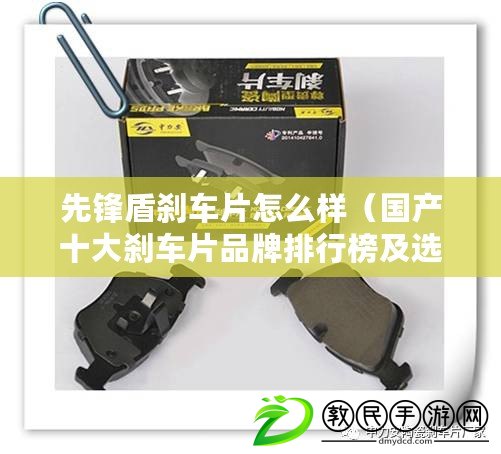 先鋒盾剎車片怎么樣（國產十大剎車片品牌排行榜及選購指南）
