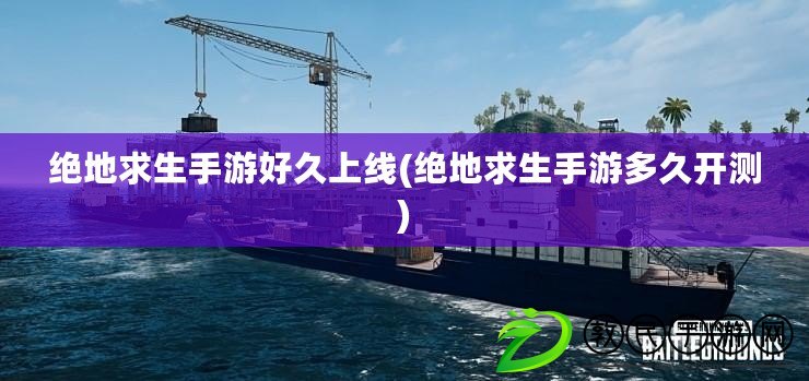 絕地求生手游好久上線(絕地求生手游多久開測)