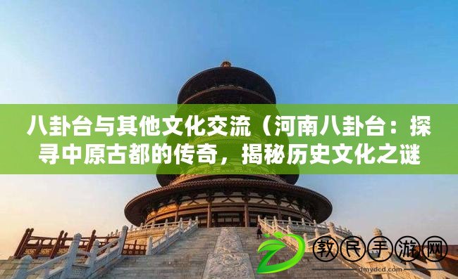 八卦臺與其他文化交流（河南八卦臺：探尋中原古都的傳奇，揭秘歷史文化之謎）