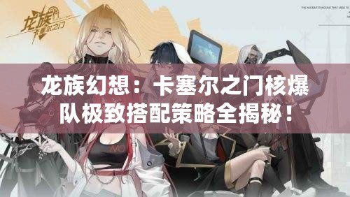 龍族幻想：卡塞爾之門核爆隊極致搭配策略全揭秘！