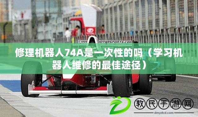 修理機器人74A是一次性的嗎（學習機器人維修的最佳途徑）