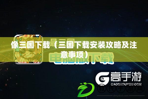 像三國下載（三國下載安裝攻略及注意事項）