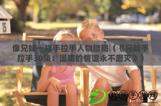 像兄妹一樣手拉手人物結局（《兄妹手拉手30集：溫暖的情誼永不磨滅》）