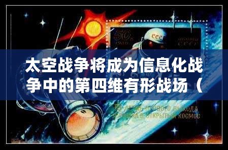 太空戰爭將成為信息化戰爭中的第四維有形戰場(2023軍事理論考試題庫及答案詳解) 太空戰爭將成為信息化戰爭中的第四維有形戰場(2023軍事理論考試題庫及答案詳解)