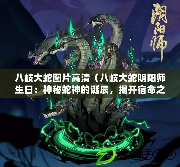 八岐大蛇圖片高清（八岐大蛇陰陽師生日：神秘蛇神的誕辰，揭開宿命之謎?。? title=