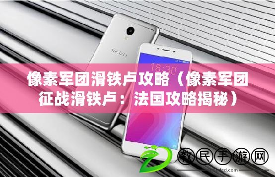 像素軍團滑鐵盧攻略（像素軍團征戰滑鐵盧：法國攻略揭秘）