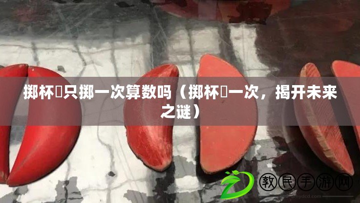 擲杯筊只擲一次算數嗎（擲杯筊一次，揭開未來之謎）