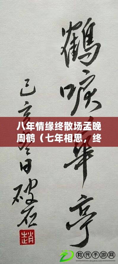 八年情緣終散場孟晚周鶴（七年相思，終成傷痕：免費閱讀全文）