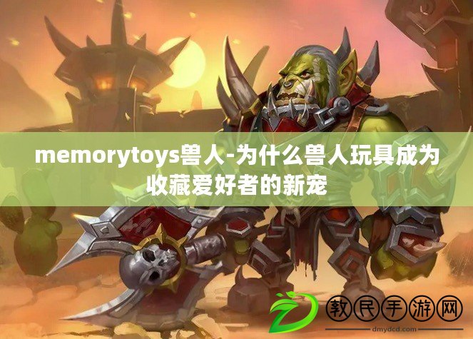 memorytoys獸人-為什么獸人玩具成為收藏愛好者的新寵