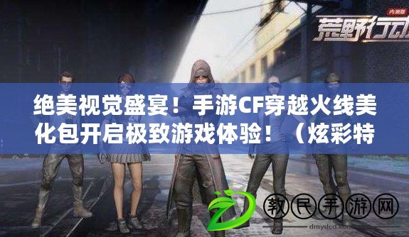 絕美視覺盛宴！手游CF穿越火線美化包開啟極致游戲體驗?。挪侍匦ПM在手游CF穿越火線美化包，打造屬于你的專屬戰場?。? title=
