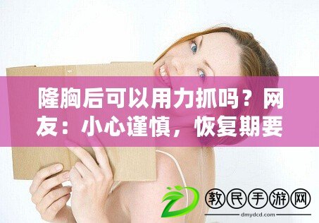 隆胸后可以用力抓嗎？網友：小心謹慎，恢復期要注意哦！