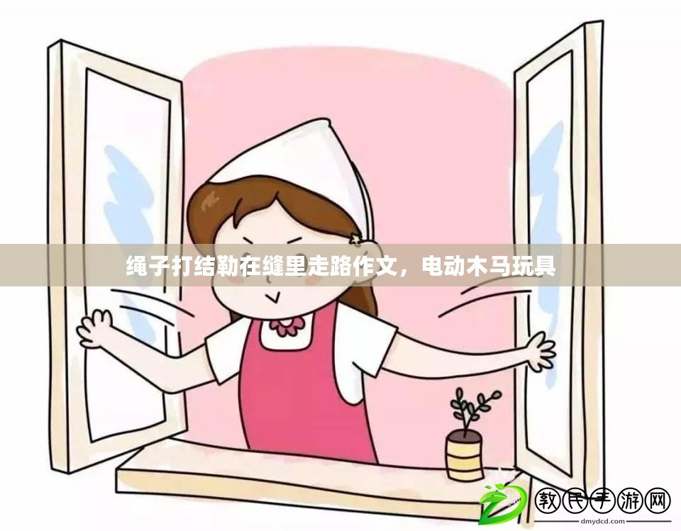 繩子打結勒在縫里走路作文，電動木馬玩具