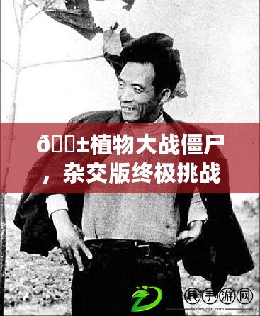 ??植物大戰僵尸，雜交版終極挑戰42關，策略與智慧并存的生存之戰！??
