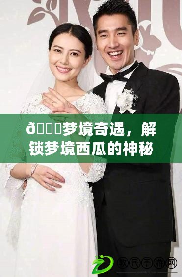 ??夢境奇遇，解鎖夢境西瓜的神秘獲取秘籍??
