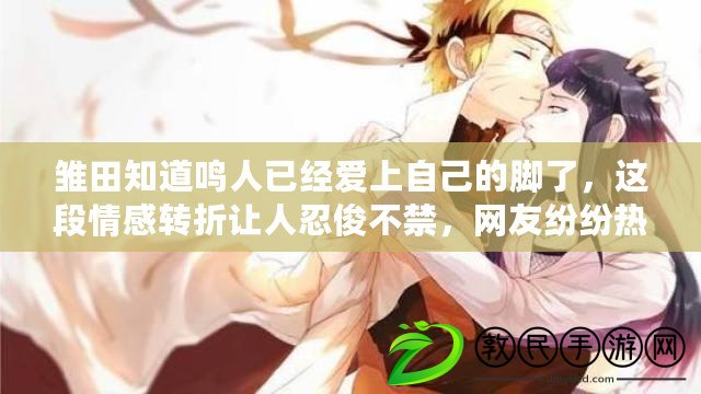 雛田知道鳴人已經愛上自己的腳了，這段情感轉折讓人忍俊不禁，網友紛紛熱議！