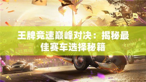 王牌競速巔峰對決：揭秘最佳賽車選擇秘籍