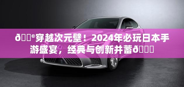 ??穿越次元壁！2024年必玩日本手游盛宴，經典與創新并蓄??