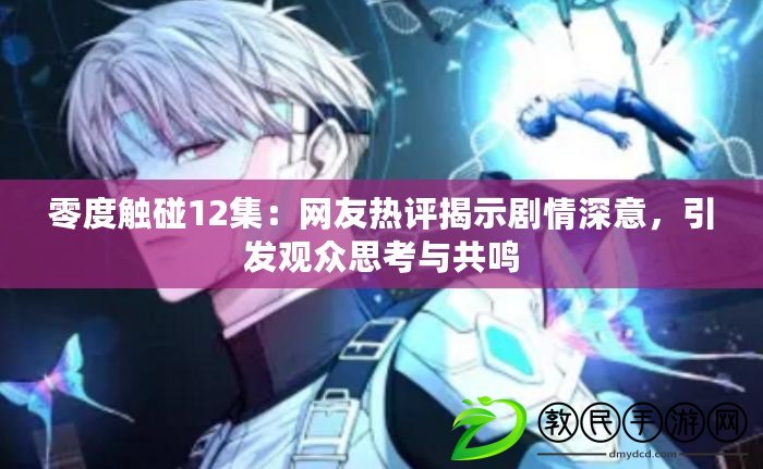 零度觸碰12集：網友熱評揭示劇情深意，引發觀眾思考與共鳴