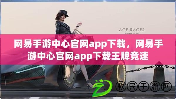 網易手游中心官網app下載，網易手游中心官網app下載王牌競速