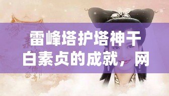 雷峰塔護塔神干白素貞的成就，網友熱評：她是愛情與勇氣的化身！