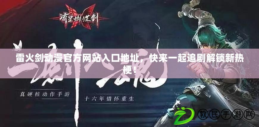 雷火劍動漫官方網站入口地址，快來一起追劇解鎖新熱梗！