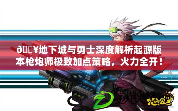 ??地下城與勇士深度解析起源版本槍炮師極致加點策略，火力全開！??