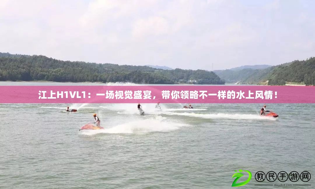 江上H1VL1：一場視覺盛宴，帶你領略不一樣的水上風情！