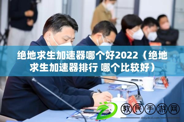 絕地求生加速器哪個好2022(絕地求生加速器排行 哪個比較好) 絕地求生加速器哪個好2022(絕地求生加速器排行 哪個比較好)