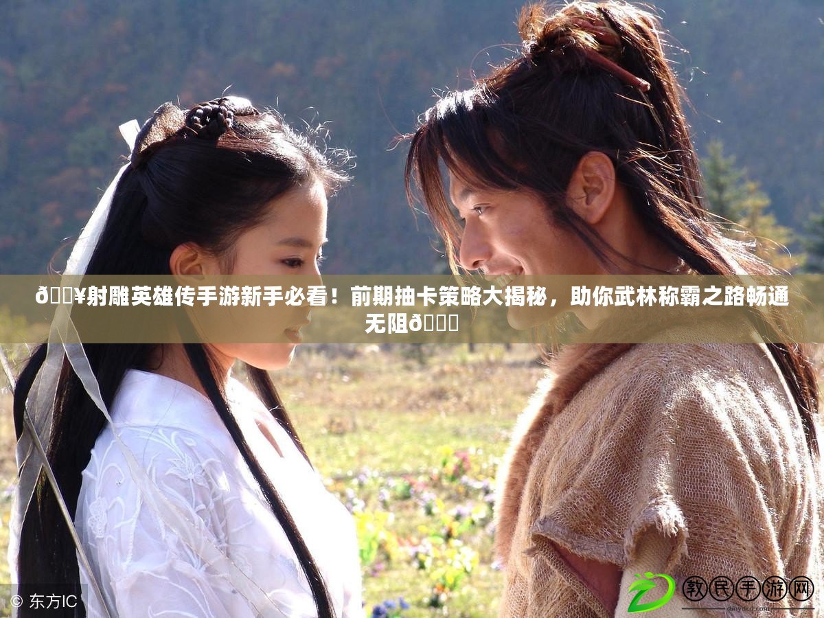 ??射雕英雄傳手游新手必看！前期抽卡策略大揭秘，助你武林稱霸之路暢通無阻??