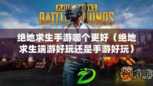 絕地求生手游哪個更好(絕地求生端游好玩還是手游好玩) 絕地求生手游哪個更好(絕地求生端游好玩還是手游好玩)