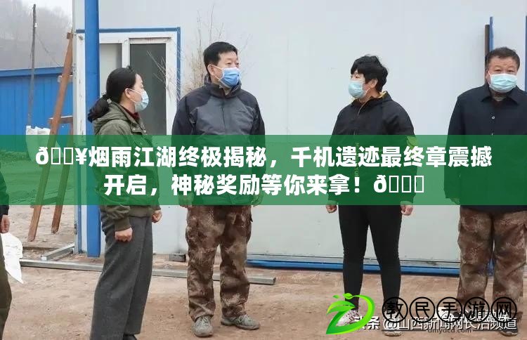 ??煙雨江湖終極揭秘，千機遺跡最終章震撼開啟，神秘獎勵等你來拿！??