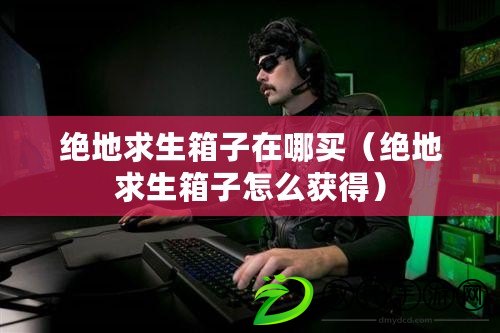 絕地求生箱子在哪買(絕地求生箱子怎么獲得) 絕地求生箱子在哪買(絕地求生箱子怎么獲得)