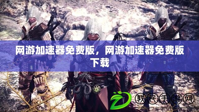網游加速器免費版，網游加速器免費版下載