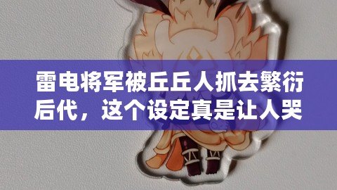 雷電將軍被丘丘人抓去繁衍后代，這個設定真是讓人哭笑不得！