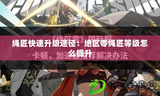 繩匠快速升級途徑：絕區零繩匠等級怎么提升