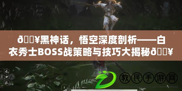 ??黑神話，悟空深度剖析——白衣秀士BOSS戰策略與技巧大揭秘??