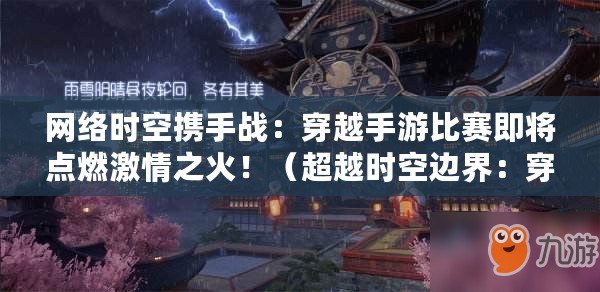 網絡時空攜手戰：穿越手游比賽即將點燃激情之火?。ǔ綍r空邊界：穿梭手游爭霸賽酣戰正酣?。? title=