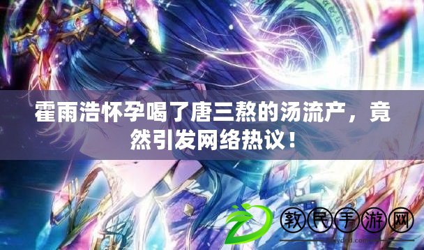霍雨浩懷孕喝了唐三熬的湯流產，竟然引發網絡熱議！