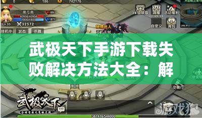 武極天下手游下載失敗解決方法大全：解決下載難題，輕松開啟游戲之旅