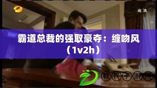 霸道總裁的強取豪奪：纏吻風（1v2h）